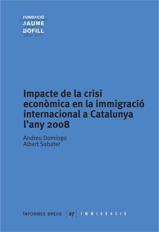 Impacte de la crisi
econòmica en la immigració
internacional a Catalunya
l’any 2008
Andreu Domingo
Albert Sabater




Informes breus   27   I M M I G R A C I Ó
 
