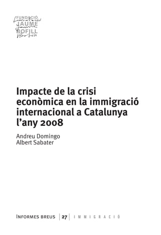 Impacte de la crisi
econòmica en la immigració
internacional a Catalunya
l’any 2008
Andreu Domingo
Albert Sabater




Informes breus   27   I M M I G R A C I Ó
 