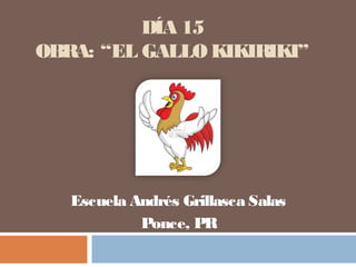 DÍA 15
OBRA: “EL GALLO KIKIRIKI”
Escuela Andrés Grillasca Salas
Ponce, PR
 