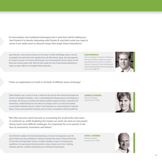 47
“We often become overly focused on uncovering the small truths that seem
to confound us, while forgetting the impact our work can have on real people
facing much more difficult challenges. It is important for us to persist in the
face of uncertainty, frustration and failure.”
David Sherman explores the biochemical pathways of marine microorganisms with the
goal of finding new drug candidates for infectious diseases and cancers. Diving off the coast
of Costa Rica and Papua New Guinea, he collects samples in hopes of harnessing the
capabilities of unique natural chemical products using a diverse set of tools, including
molecular genetics, metabolic engineering and combinatorial biosynthesis.
David H. Sherman
Chemical biologist
Joined the LSI in 2003-
Gabrielle Rudenko
Structural biologist
Joined the LSI in 2003
Gabby Rudenko uses a variety of tools to determine the precise three-dimensional shape and
function of biological molecules, a key to understanding the disease process and designing of
new drugs. She focuses on proteins that directly mediate synapse formation, maturation and
maintenance. Understanding how the trillions of synapses work in our brain and mediate
communication between neurons is likely of vital importance to understanding the molecular
bases of many neuro-psychiatric disorders such as autism, schizophrenia and drug addiction.
“There are applications of math in all kinds of different areas of biology.”
Sean Morrison
Stem cell biologist; Professor of Pediatrics,
Director of Children’s Research Institute,
Mary McDermott Cook Chair in Pediatric
Genetics, University of Texas Southwestern;
Howard Hughes Medical Institute Investigator
Time at LSI: 2008-2011
Sean Morrison, who served as Director of the Center for Stem Cell Biology while at the LSI,
investigates the mechanisms that regulate stem cell self-renewal, aging, and organogenesis.
His research focuses on the stem cells that give rise to the peripheral nervous system and all
blood and immune system cells. Morrison also studies the role of self-renewal mechanisms in
cancer, as cancer cells can commandeer these mechanisms.
“In transcription, the traditional techniques don’t work that well for telling you
that Protein A is directly interacting with Protein B, and that’s what you need to
know if you really want to discover drugs that target those interactions.”
 