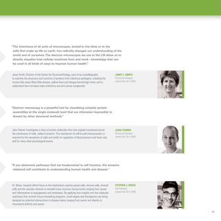49
“Electron microscopy is a powerful tool for visualizing complex protein
assemblies at the single molecule level that are otherwise impossible to
dissect by other structural methods.”
“If you determine pathways that are fundamental to cell function, the answers
obtained will contribute to understanding human health and disease.”
Stephen J. Weiss
Cell biologist
Joined the LSI in 2006
Dr. Weiss’ research efforts focus on the mechanisms used by cancer cells, immune cells, stromal
cells and the vascular network to remodel tissue structure during events ranging from cancer
and inflammation to angiogenesis and metastasis. By applying new insights into the molecular
machinery that controls tissue remodeling programs, novel targets and therapeutics are being
designed as potential interventions in disease states ranging from cancer and obesity to
rheumatoid arthritis and cancer.
John Tesmer investigates a class of protein molecules that carry signals transduced across
the membranes of cells, called G proteins. This mechanism of cell-to-cell communication is
required for the sensations of sight and smell, for regulation of blood pressure and heart rate,
and for many other physiological events.
John Tesmer
Structural biologist
Joined the LSI in 2005
Janet L. Smith
Structural biologist
Joined the LSI in 2003
Janet Smith, Director of the Center for Structural Biology, uses X-ray crystallography
to examine the structures and functions of proteins from infectious pathogens, including the
viruses that cause West Nile disease, yellow fever and dengue hemorrhagic fever, and to
understand how microbes make antibiotics and anti-cancer compounds.
“The inventions of all sorts of microscopes, turned to the skies or to the
cells that make up life on earth, has radically changed our understanding of the
world and of ourselves.The electron microscopes we use at the LSI allow us to
directly visualize how cellular machines form and work—knowledge that can
be used in all kinds of ways to improve human health.”
 