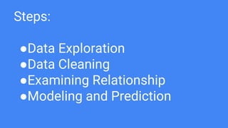 Steps:
●Data Exploration
●Data Cleaning
●Examining Relationship
●Modeling and Prediction
 