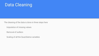 Data Cleaning
The cleaning of the data is done in three steps here
Imputation of missing values
Removal of outliers
Scaling of all the Quantitative variables
 