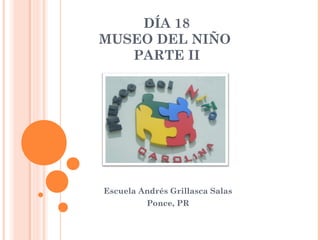 DÍA 18
MUSEO DEL NIÑO
PARTE II
Escuela Andrés Grillasca Salas
Ponce, PR
 