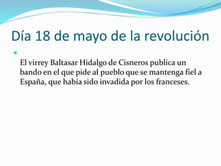 Día 18 de mayo de la revolución

El virrey Baltasar Hidalgo de Cisneros publica un
bando en el que pide al pueblo que se mantenga fiel a
España, que había sido invadida por los franceses.
 