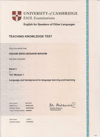UNIVERSITY of CAMBRIDGE
ESOL Examinations
English for Speakers of Other Languages
TEACHING KNOWLEDGE TEST
• Place ofcEntry
Reference Number
G
background to language learning and teaching
MAY 2013
KHARTOUM
13500010004
VA,-0MA~e
Unique Candidate Identifier 100858261
Michael Milanovic
Chief Executive
Date of Issue
Certificate Number
12/06/13
0039896080
DP495
 