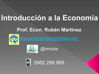 Introducción a la Economía
Prof. Econ. Rubén Martínez
encuentrearuben@gmail.com
@imrubs
0982 299.989
 