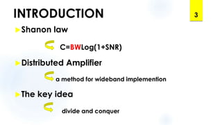 INTRODUCTION
Shanon law
C=BWLog(1+SNR)
Distributed Amplifier
a method for wideband implemention
The key idea
divide and conquer
3
 