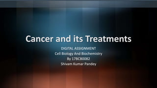 Cancer and its Treatments
DIGITAL ASSIGNMENT
Cell Biology And Biochemistry
By 17BCB0082
Shivam Kumar Pandey
 