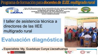 I taller de asistencia técnica a
directores de las IIEE
multigrado rural
Especialista: Mg. Guadalupe Cunya Llacsahuanga
 