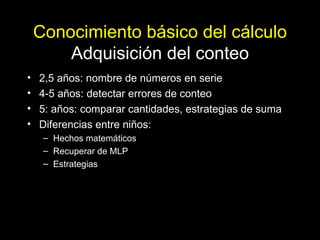 Conocimiento básico del cálculo Adquisición del conteo <ul><li>2,5 años: nombre de números en serie </li></ul><ul><li>4-5 ...