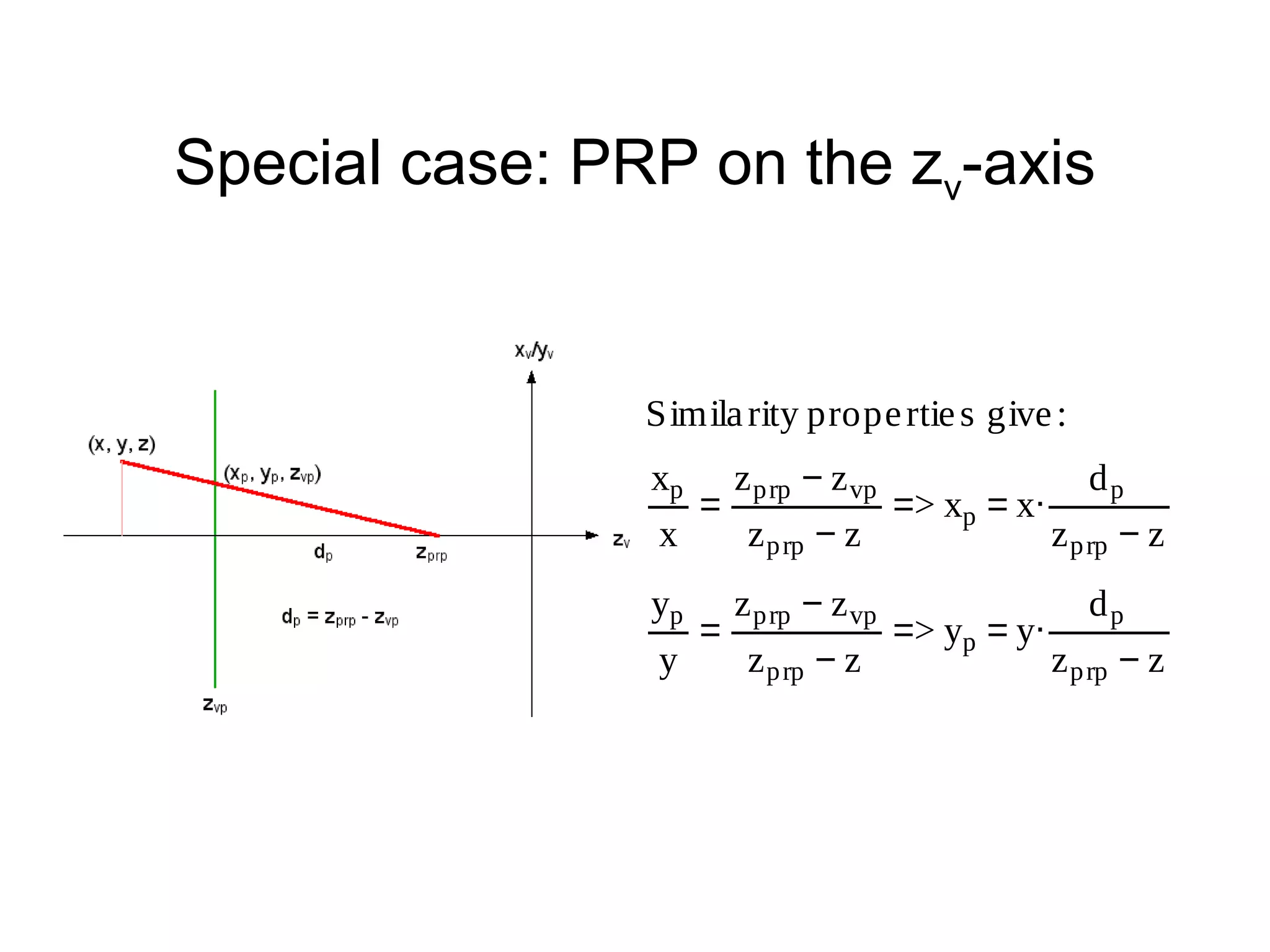 Special case: PRP on the zv-axis

Simila rity prope rtie s give :
xp
x
yp
y

=
=

z prp − z vp
z p rp − z
z prp − z vp
z p rp − z

=> xp = x.
=> yp = y.

dp
z p rp − z
dp
z p rp − z

 