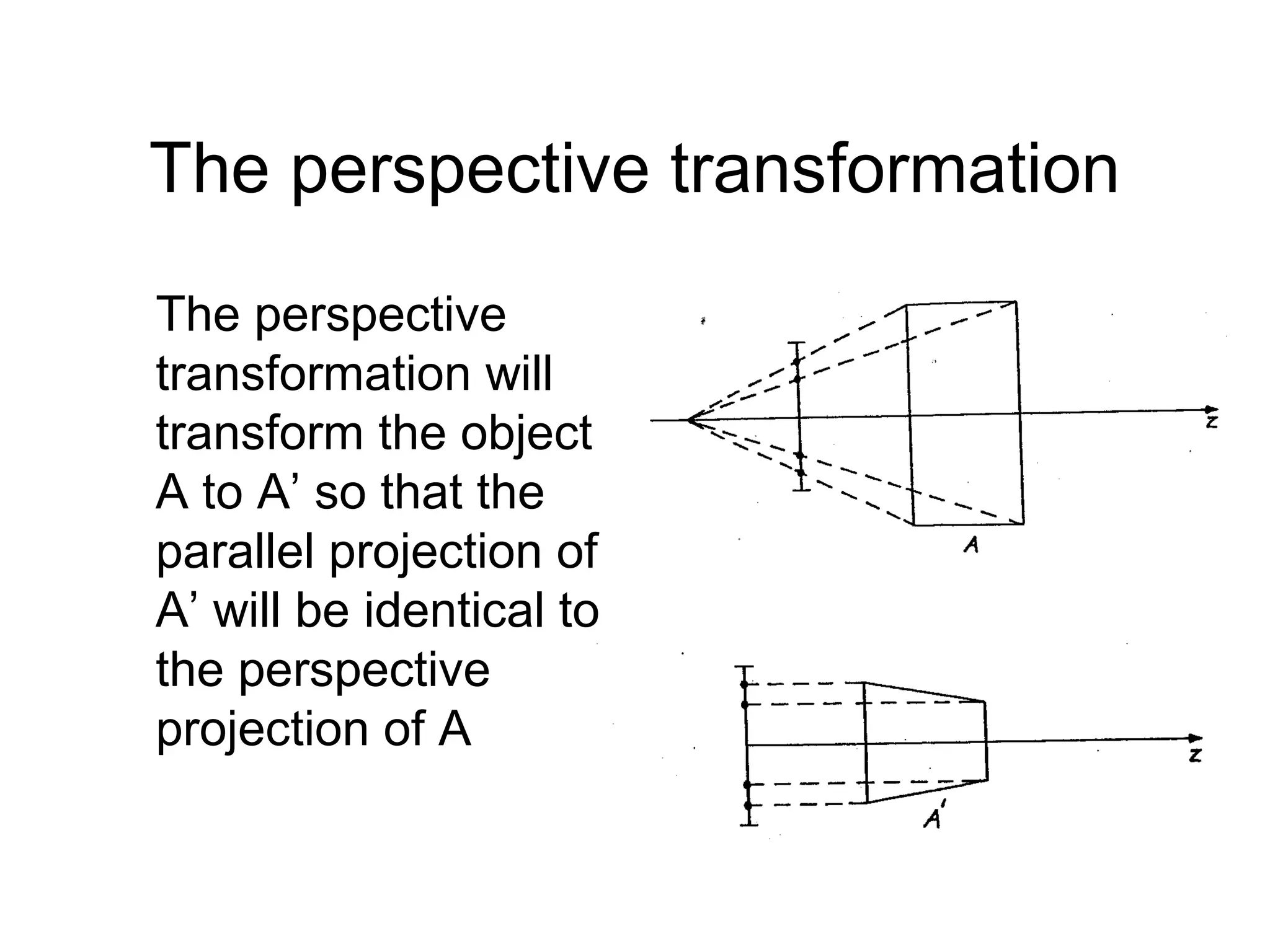 The perspective transformation
The perspective
transformation will
transform the object
A to A’ so that the
parallel projection of
A’ will be identical to
the perspective
projection of A

 