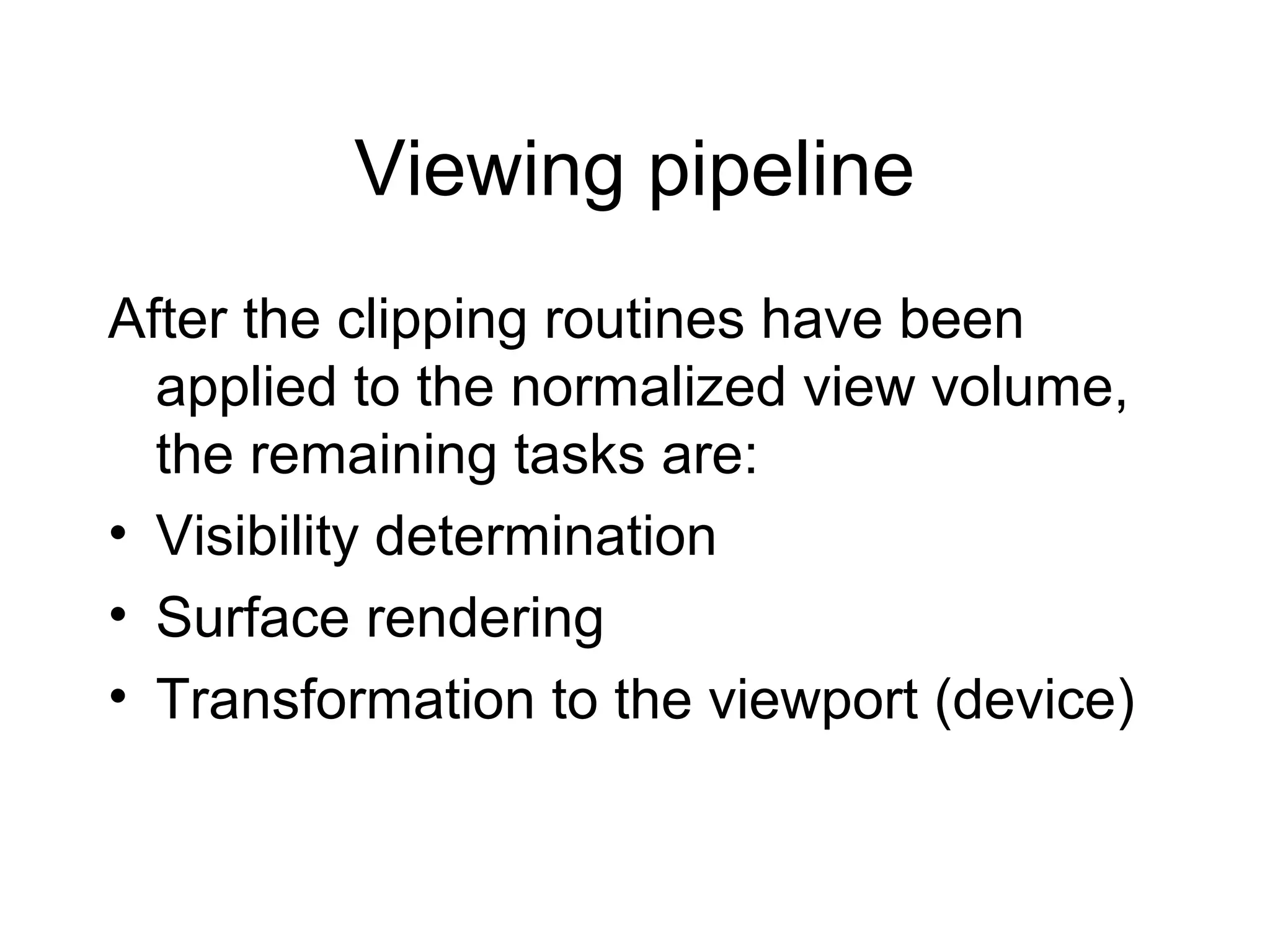 Viewing pipeline
After the clipping routines have been
applied to the normalized view volume,
the remaining tasks are:
• Visibility determination
• Surface rendering
• Transformation to the viewport (device)

 