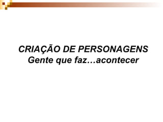 CRIAÇÃO DE PERSONAGENS Gente que faz …acontecer 