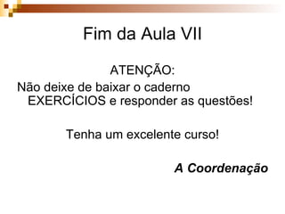 Fim da Aula VII ATENÇÃO: Não deixe de baixar o caderno EXERCÍCIOS e responder as questões! Tenha um excelente curso! A Coordenação 