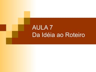 AULA 7 Da Idéia ao Roteiro 