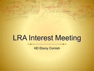 LRA Interest Meeting
HD Ebony Cornish
 