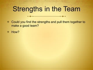 Strengths in the Team
 Could you find the strengths and pull them together to
make a good team?
 How?
 