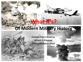 What If’s?
Of Modern Military History
Excerpts from a Book by
Willard G. Preussel
To be published in 2016?
 
