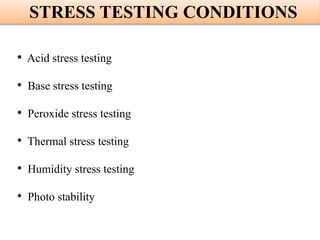 STRESS TESTING CONDITIONS
• Acid stress testing
• Base stress testing
• Peroxide stress testing
• Thermal stress testing
• Humidity stress testing
• Photo stability
 