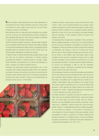 Natural da região do Oeste, afamada pelas suas frutas, especialmente, a
inconfundível Pera Rocha, Sérgio Constantino cresceu em contacto direto
e permanente com peras, maçãs e outras frutas que o seu pai, Américo
Constantino, produzia e comercializava.
Não se lembra de dizer em criança que queria ser agricultor mas a verdade
é que aos 18 anos já o era, tendo beneficiado do prémio à instalação de
jovens agricultores. Mais tarde, em 2002, de forma a garantir a continuidade
do negócio da família, é fundada a Frutas Classe.
“Desta forma ficámos a trabalhar os três juntos”, esclarece Sérgio Constantino
que é acompanhado também pelo irmão, à frente da Frutas Classe, constituída
por oito produtores associados da região do Oeste, e da exploração agrícola
Maravilhas Soltas que entretanto criaram em Salir do Porto, Bouro, nas
Caldas da Rainha, especializada na produção de morango.
“A região do Oeste é conhecida sobretudo pela produção de pera e maçã
mas tendo nós um profundo conhecimento do mercado, sentimos
necessidade de diversificar e decidimos apostar no morango”, explica
Sérgio Constantino, acrescentando que “ao contrário das framboesas ou
mirtilo, o morango é um produto de elevado consumo”.
Pretendendo tirar partido desta “janela de oportunidades”, ele e o irmão
começaram então a adquirir pequenas parcelas de terra, mais adequadas
à produção de morango, mais arenosos, o que não era o caso dos terrenos
da família, e neste momento contam já com 35 hectares de produção de
morango, 90 por cento em estufa e o resto ao ar livre, representando uma
produção anual de cerca de 1.200 toneladas.
O objetivo é continuar a crescer porque “a procura ainda excede em muito
a oferta”, revela o jovem agricultor/empresário que consegue colocar
metade da produção no mercado internacional (Espanha, França, Suécia,
Dinamarca, Polónia e Holanda). Por cá, as grandes superfícies absorvem
facilmente os outros 50 por cento de morangos, cuja elevada qualidade
reflete as excelentes e únicas condições climáticas da região, muito
propícias a esta cultura.
“O principal calcanhar de Aquiles são as variedades”, afirma, apontando a
falta de variedades adequadas ao nosso clima e ao mercado preferencial
do norte da Europa e defendendo a necessidade de se apostar mais em
investigação no nosso país, através de criação de parcerias entre empresas
e universidades, pois “estamos a falar de um produto com enorme
potencial, quer ao nível da criação de emprego, quer de valor para o país”.
Na sua opinião, se este trabalho fosse aprofundado, dadas as boas
condições do nosso país para a produção de morango, não só na região
do Oeste mas também na zona de Odemira, dois territórios com um micro
clima ideal para esta cultura, “os nossos produtores poderiam facilmente ir
ao encontro das necessidades e estilo de vida dos holandeses,
noruegueses e polacos”, destronando os espanhóis que não conseguem
produzir a partir de maio até ao final do ano.
Com dois projetos de incentivo ao investimento aprovados, que representam
mais de dois milhões de euros de investimento total e 920 mil euros de
apoio concedido, Sérgio Constantino refere que “os apoios são sempre
bem-vindos”, mas defende que “os projetos têm de ser viáveis sem os
subsídios”. “Fazer projetos a contar com subsídios é um erro crasso”, afirma.
Tendo vindo a assistir-se, nos últimos anos, a um crescente interesse pela
agricultura, o jovem agricultor das Caldas da Rainha diz-se ainda muito
preocupado com “a ideia – amplamente veiculada pela comunicação social
– de que a agricultura é um oásis, quando não o é”.
Para Sérgio Constantino “a agricultura não pode ser encarada como um
hobby mas como uma atividade profissional séria”,“gerida como qualquer
outra”. Na Frutas Classe, para além da paixão “pelo que fazemos”,
defendem-se a responsabilidade social e ambiental, a segurança, a nego-
ciação justa, “a qualidade e melhoria contínua dos nossos processos,
produtos e serviços”,“e o desenvolvimento económico e social da nossa região”.
Ser uma empresa de referência, a nível nacional e internacional, na
comercialização de frutas de elevada e diferenciada qualidade, criando
oportunidades de negócio e apostando na formação profissional dos
produtores associados e na assistência técnica, ao nível da formalização
de projetos de investimento, é o objetivo da Frutas Classe, distinguida com
o estatuto PME de Excelência 2012, 2013, 2014.
43
 