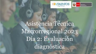 Asistencia Técnica
Macrorregional 2023
Día 2: Evaluación
diagnóstica
 