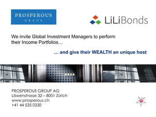 PROSPEROUS GROUP AG
Löwenstrasse 32 – 8001 Zürich
www.prosperous.ch
+41 44 535 0330
We invite Global Investment Managers to perform
their Income Portfolios…
… and give their WEALTH an unique host
 
