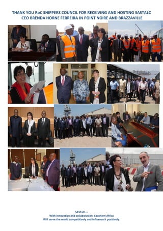 THANK YOU RoC SHIPPERS COUNCIL FOR RECEIVING AND HOSTING SASTALC
CEO BRENDA HORNE FERREIRA IN POINT NOIRE AND BRAZZAVILLE
SASTaCL –
With innovation and collaboration, Southern Africa
Will serve the world competitively and influence it positively.
 
