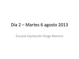 Día 2 – Martes 6 agosto 2013
Escuela Equitación Diego Romero
 