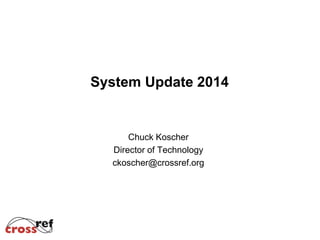 System update 2014 
System Update 2014 
Chuck Koscher 
Director of Technology 
ckoscher@crossref.org 
 