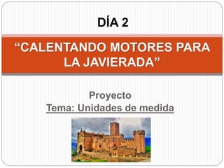 Proyecto
Tema: Unidades de medida
“CALENTANDO MOTORES PARA
LA JAVIERADA”
DÍA 2
 