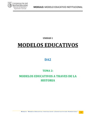 MODULO: MODELO EDUCATIVO INSTITUCIONAL
M ó d u l o “ M o d e l o E d u c a t i v o I n s t i t u c i o n a l ( C o n s t r u c t i v i s t a - H u m a n i s t a ) ”
1
UNIDAD 1
MODELOS EDUCATIVOS
DA2
TEMA 2:
MODELOS EDUCATIVOS A TRAVES DE LA
HISTORIA
 