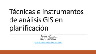 Técnicas e instrumentos
de análisis GIS en
planificación
Brenda valencia
Ingeniera geógrafa
Móvil: 980722346
brendavalenciaa@outlook.com
 