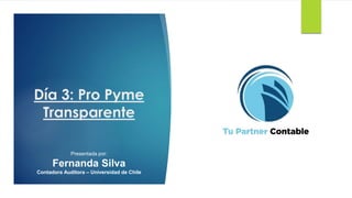 Día 3: Pro Pyme
Transparente
Presentada por:
Fernanda Silva
Contadora Auditora – Universidad de Chile
 