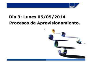 Día 3: Lunes 05/05/2014
Procesos de Aprovisionamiento.
 