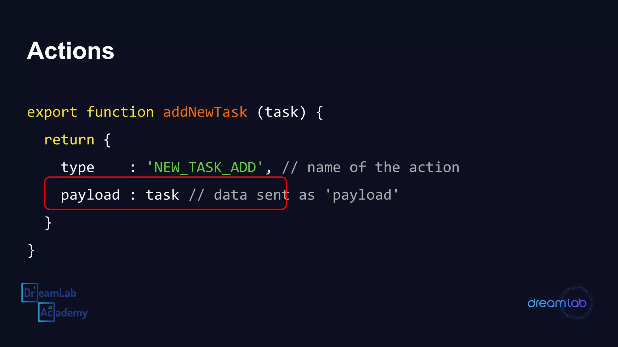 Actions
export function addNewTask (task) {
return {
type : 'NEW_TASK_ADD', // name of the action
payload : task // data sent as 'payload'
}
}
 