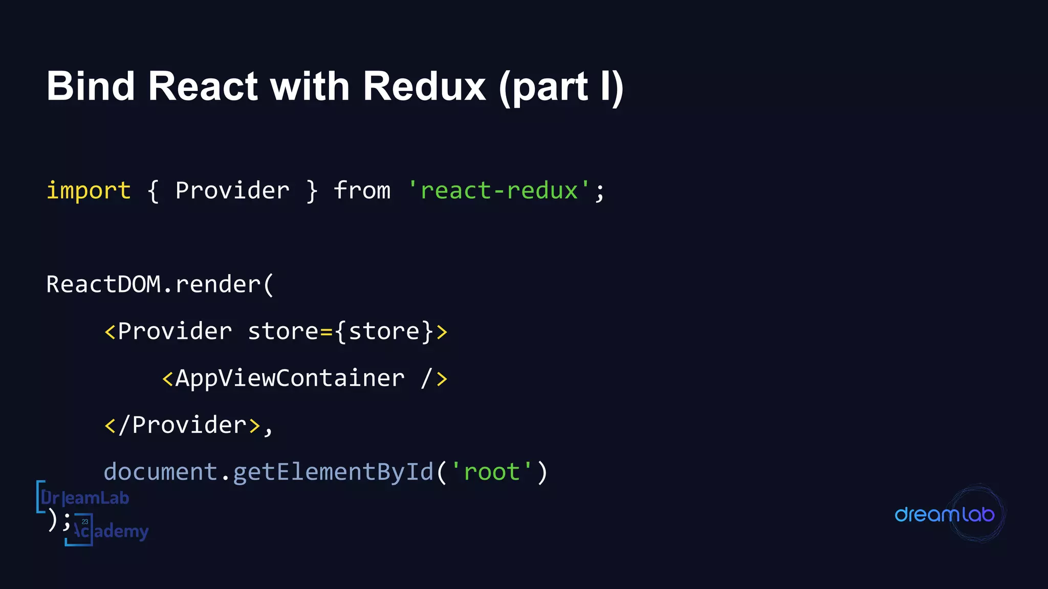 Bind React with Redux (part I)
import { Provider } from 'react-redux';
ReactDOM.render(
<Provider store={store}>
<AppViewContainer />
</Provider>,
document.getElementById('root')
);
 