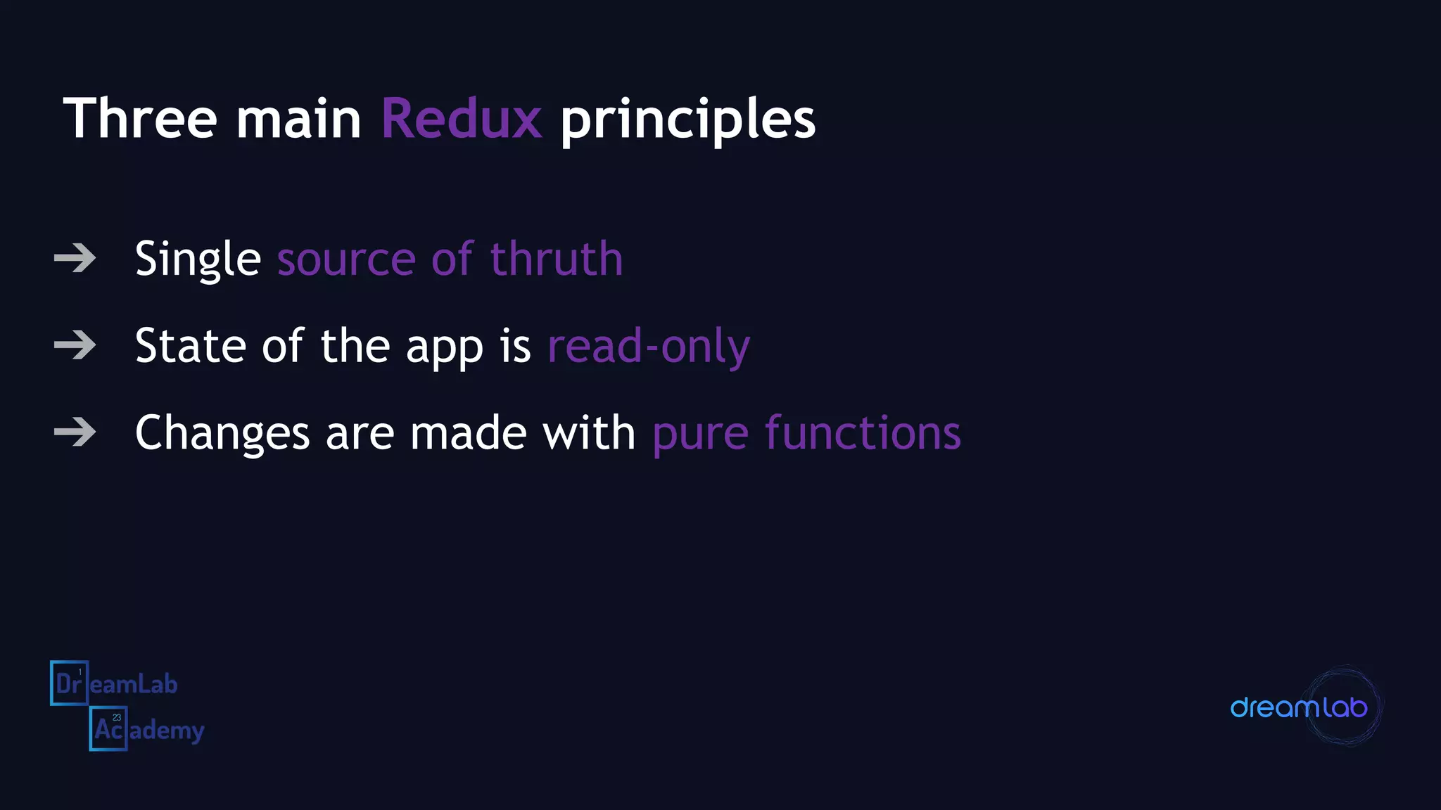 Three main Redux principles
➔ Single source of thruth
➔ State of the app is read-only
➔ Changes are made with pure functions
 
