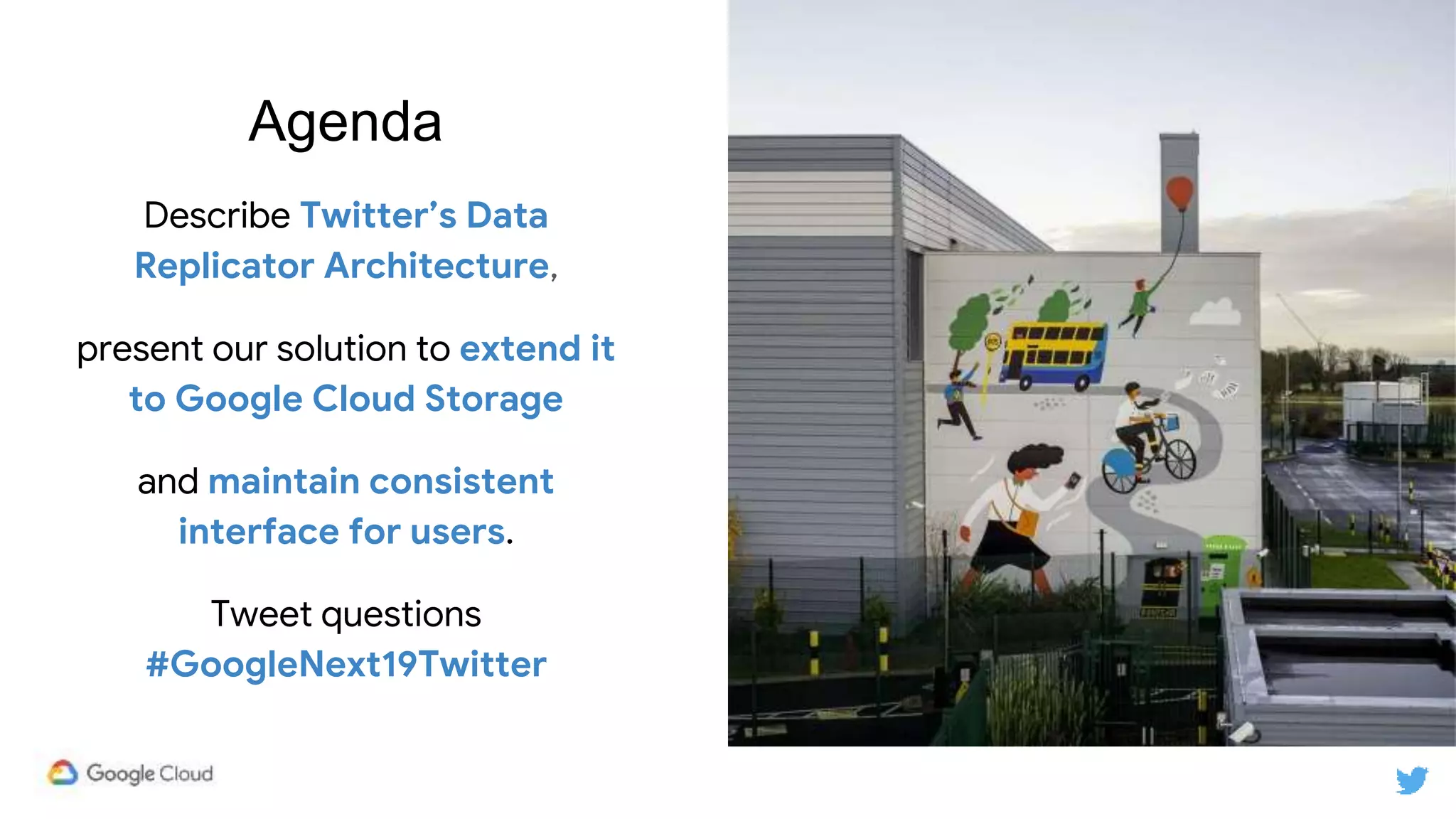 Agenda
Describe Twitter’s Data
Replicator Architecture,
present our solution to extend it
to Google Cloud Storage
and maintain consistent
interface for users.
Tweet questions
#GoogleNext19Twitter
 
