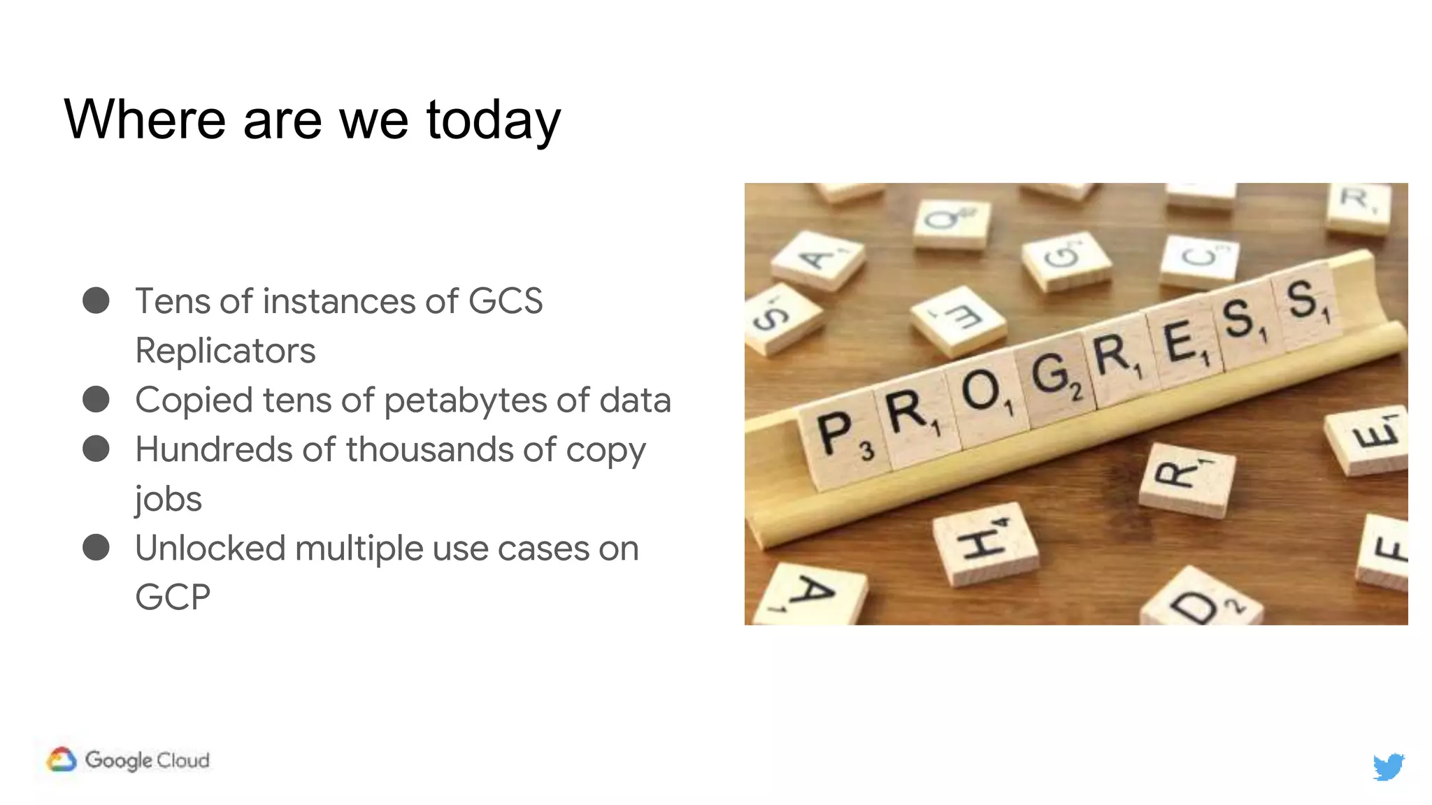Where are we today
● Tens of instances of GCS
Replicators
● Copied tens of petabytes of data
● Hundreds of thousands of copy
jobs
● Unlocked multiple use cases on
GCP
 