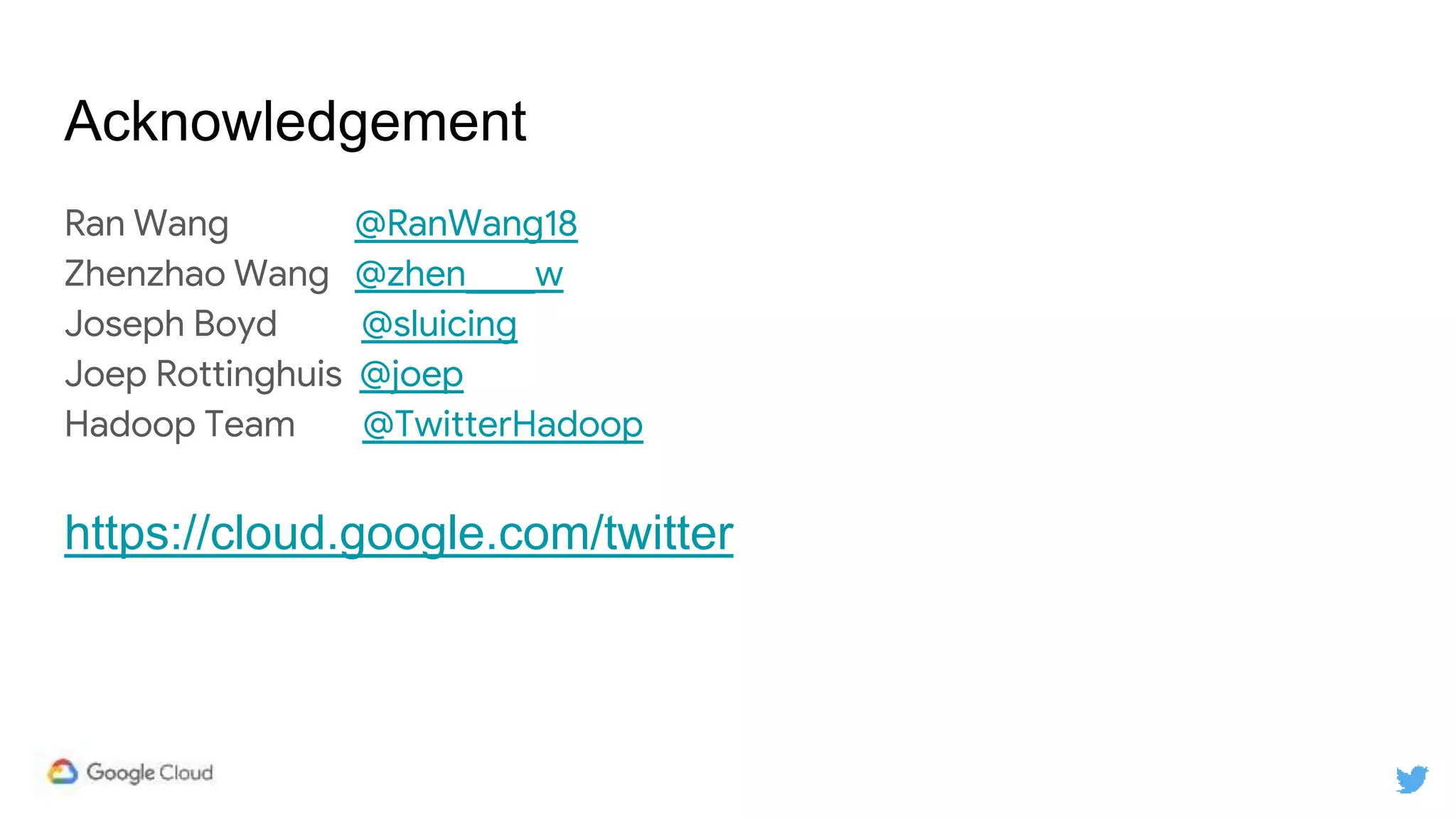 Acknowledgement
Ran Wang @RanWang18
Zhenzhao Wang @zhen____w
Joseph Boyd @sluicing
Joep Rottinghuis @joep
Hadoop Team @TwitterHadoop
https://cloud.google.com/twitter
 