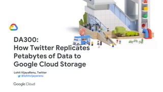 DA300:
How Twitter Replicates
Petabytes of Data to
Google Cloud Storage
Lohit VijayaRenu, Twitter
@lohitvijayarenu
 