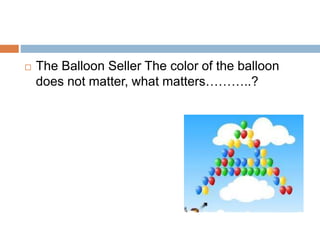  The Balloon Seller The color of the balloon
does not matter, what matters………..?
 