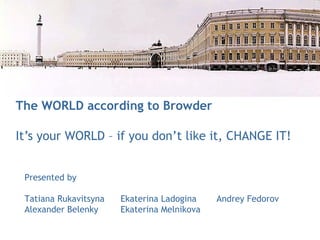 The WORLD according to Browder
It’s your WORLD – if you don’t like it, CHANGE IT!
Presented by
Tatiana Rukavitsyna Ekaterina Ladogina Andrey Fedorov
Alexander Belenky Ekaterina Melnikova
 