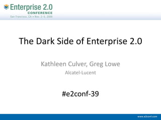 The Dark Side of Enterprise 2.0

     Kathleen Culver, Greg Lowe
            Alcatel‐Lucent



           #e2conf‐39
 