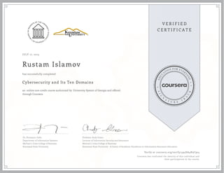 JULY 17, 2015
Rustam Islamov
Cybersecurity and Its Ten Domains
an online non-credit course authorized by University System of Georgia and offered
through Coursera
has successfully completed
Dr. Humayun Zafar
Department of Information Systems
Michael J. Coles College of Business
Kennesaw State University
Professor Andy Green
Lecturer of Information Security and Assurance
Michael J. Coles College of Business
Kennesaw State University - A Center of Academic Excellence in Information Assurance Education
Verify at coursera.org/verify/494DA4N3C924
Coursera has confirmed the identity of this individual and
their participation in the course.
 