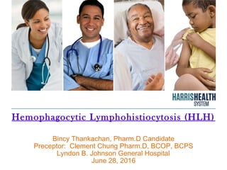 Hemophagocytic Lymphohistiocytosis (HLH)
Bincy Thankachan, Pharm.D Candidate
Preceptor: Clement Chung Pharm.D, BCOP, BCPS
Lyndon B. Johnson General Hospital
June 28, 2016
 