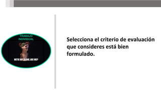 TRABAJO
INDIVIDUAL Selecciona el criterio de evaluación
que consideres está bien
formulado.
 
