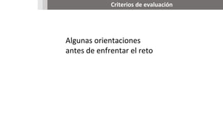 Criterios de evaluación
Algunas orientaciones
antes de enfrentar el reto
 